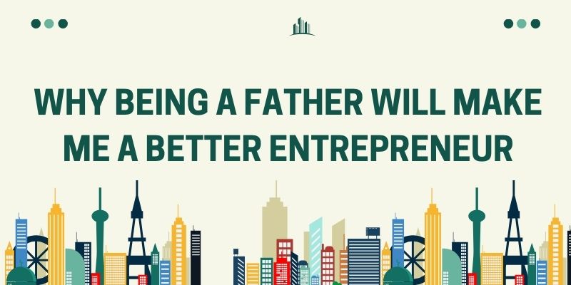 why being a father will make me a better entrepreneur