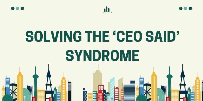 Solving The ‘CEO Said’ Syndrome